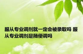 服从专业调剂就一定会被录取吗 服从专业调剂是随便调吗