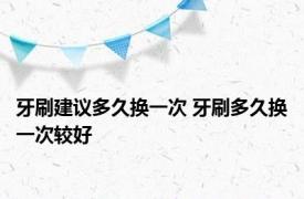 牙刷建议多久换一次 牙刷多久换一次较好