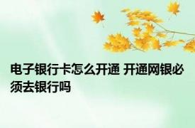 电子银行卡怎么开通 开通网银必须去银行吗