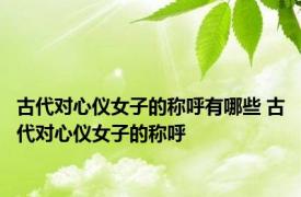 古代对心仪女子的称呼有哪些 古代对心仪女子的称呼 