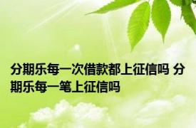 分期乐每一次借款都上征信吗 分期乐每一笔上征信吗
