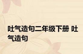 吐气造句二年级下册 吐气造句 