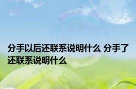 分手以后还联系说明什么 分手了还联系说明什么 