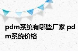 pdm系统有哪些厂家 pdm系统价格 