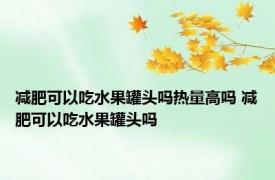 减肥可以吃水果罐头吗热量高吗 减肥可以吃水果罐头吗 