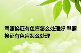 驾照换证有色盲怎么处理好 驾照换证有色盲怎么处理