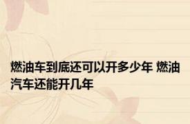 燃油车到底还可以开多少年 燃油汽车还能开几年