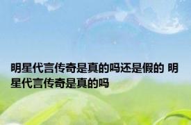 明星代言传奇是真的吗还是假的 明星代言传奇是真的吗 