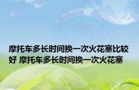 摩托车多长时间换一次火花塞比较好 摩托车多长时间换一次火花塞