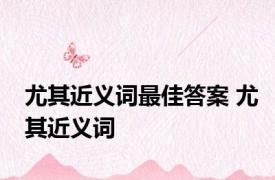 尤其近义词最佳答案 尤其近义词 