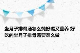 坐月子排骨汤怎么炖好喝又营养 好吃的坐月子排骨汤要怎么做