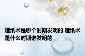 造纸术是哪个时期发明的 造纸术是什么时期谁发明的
