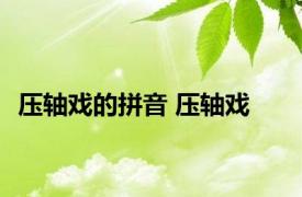 压轴戏的拼音 压轴戏 