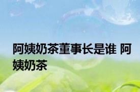 阿姨奶茶董事长是谁 阿姨奶茶 