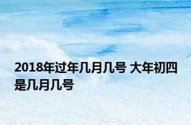 2018年过年几月几号 大年初四是几月几号 