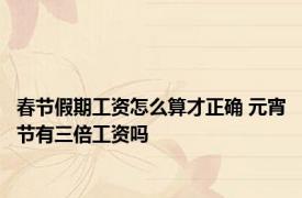 春节假期工资怎么算才正确 元宵节有三倍工资吗 
