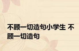不顾一切造句小学生 不顾一切造句 