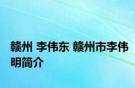 赣州 李伟东 赣州市李伟明简介