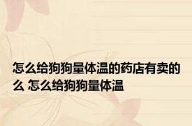 怎么给狗狗量体温的药店有卖的么 怎么给狗狗量体温