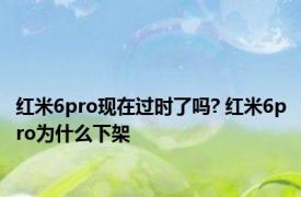 红米6pro现在过时了吗? 红米6pro为什么下架