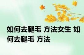 如何去腿毛 方法女生 如何去腿毛 方法