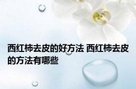 西红柿去皮的好方法 西红柿去皮的方法有哪些