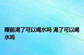 睡前渴了可以喝水吗 渴了可以喝水吗 