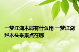 一梦江湖木屑有什么用 一梦江湖烂木头采集点在哪