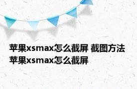 苹果xsmax怎么截屏 截图方法 苹果xsmax怎么截屏 