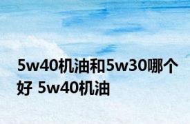 5w40机油和5w30哪个好 5w40机油 
