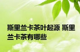 斯里兰卡茶叶起源 斯里兰卡茶有哪些