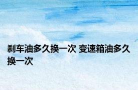 刹车油多久换一次 变速箱油多久换一次 