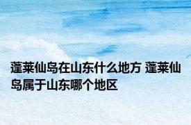 蓬莱仙岛在山东什么地方 蓬莱仙岛属于山东哪个地区