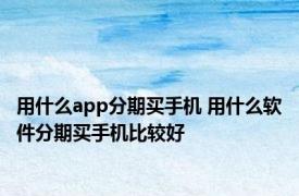 用什么app分期买手机 用什么软件分期买手机比较好