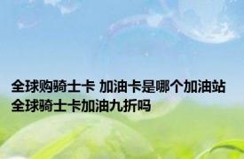 全球购骑士卡 加油卡是哪个加油站 全球骑士卡加油九折吗
