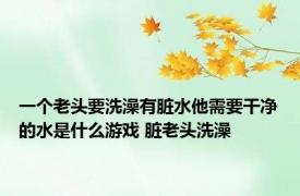 一个老头要洗澡有脏水他需要干净的水是什么游戏 脏老头洗澡 