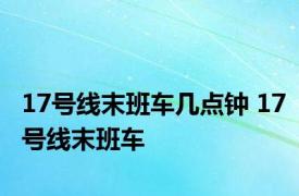 17号线末班车几点钟 17号线末班车 