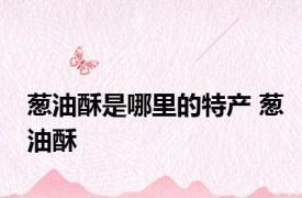 葱油酥是哪里的特产 葱油酥 