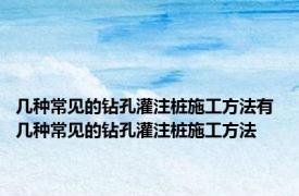 几种常见的钻孔灌注桩施工方法有 几种常见的钻孔灌注桩施工方法