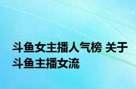 斗鱼女主播人气榜 关于斗鱼主播女流