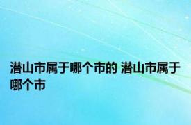 潜山市属于哪个市的 潜山市属于哪个市