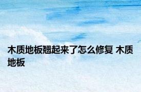 木质地板翘起来了怎么修复 木质地板 