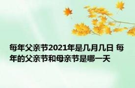 每年父亲节2021年是几月几日 每年的父亲节和母亲节是哪一天