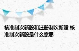 核准制次新股和注册制次新股 核准制次新股是什么意思