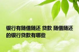 银行有随借随还 贷款 随借随还的银行贷款有哪些