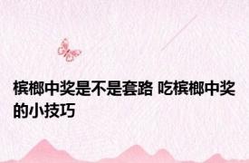 槟榔中奖是不是套路 吃槟榔中奖的小技巧