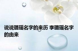 说说璐瑶名字的来历 李璐瑶名字的由来 