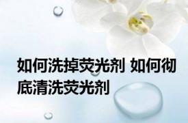 如何洗掉荧光剂 如何彻底清洗荧光剂