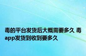 毒的平台发货后大概需要多久 毒app发货到收到要多久 