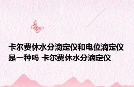 卡尔费休水分滴定仪和电位滴定仪是一种吗 卡尔费休水分滴定仪 